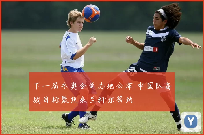 下一届冬奥会举办地公布 中国队备战目标聚焦米兰科尔蒂纳