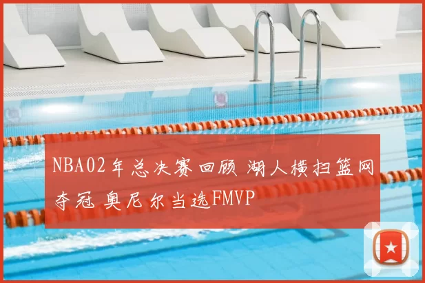 NBA02年总决赛回顾 湖人横扫篮网夺冠 奥尼尔当选FMVP