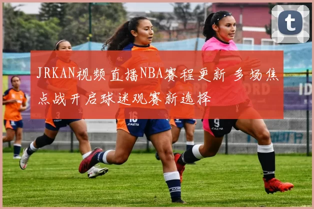 JRKAN视频直播NBA赛程更新 多场焦点战开启球迷观赛新选择