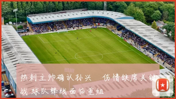 热刺主帅确认孙兴慜伤情缺席关键战 球队锋线面临重组