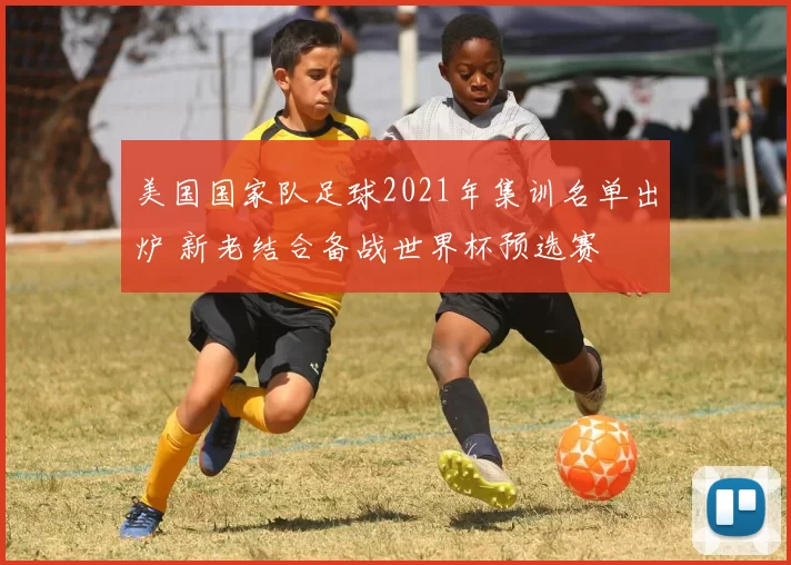 美国国家队足球2021年集训名单出炉 新老结合备战世界杯预选赛