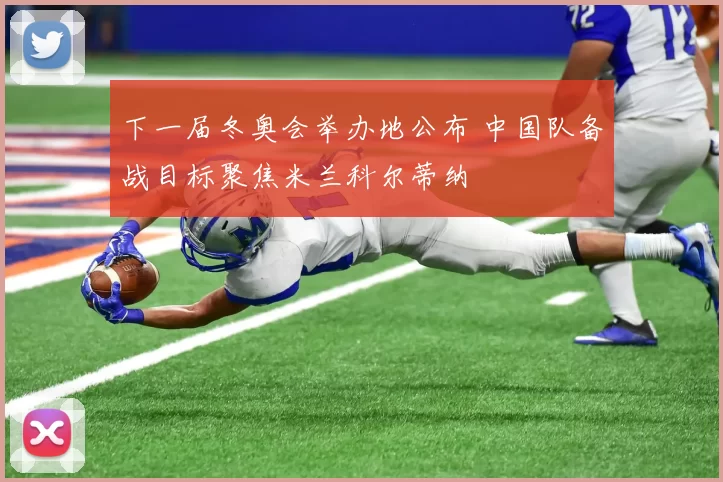 下一届冬奥会举办地公布 中国队备战目标聚焦米兰科尔蒂纳