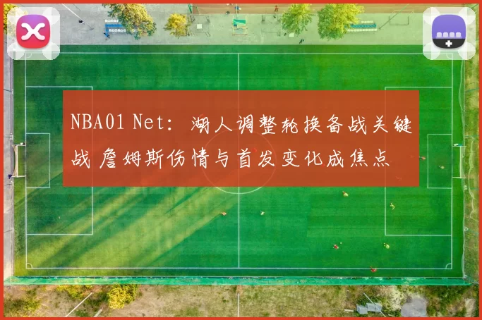 NBA01 Net：湖人调整轮换备战关键战 詹姆斯伤情与首发变化成焦点