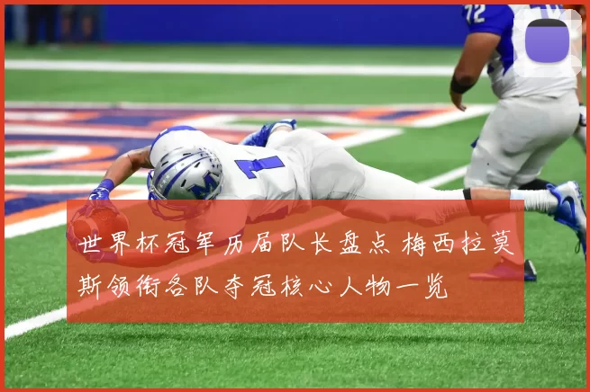 世界杯冠军历届队长盘点 梅西拉莫斯领衔各队夺冠核心人物一览