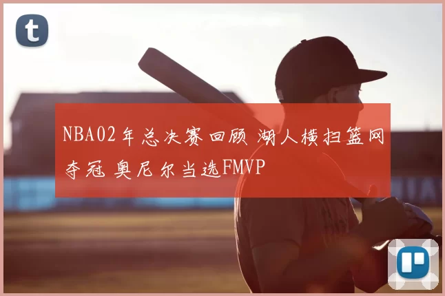 NBA02年总决赛回顾 湖人横扫篮网夺冠 奥尼尔当选FMVP