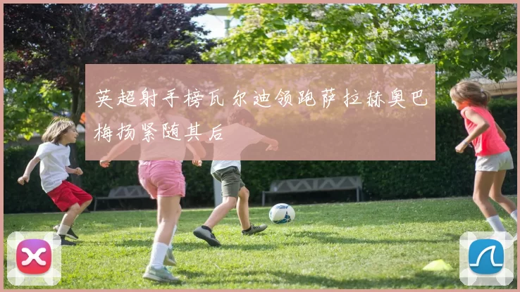 英超射手榜瓦尔迪领跑萨拉赫奥巴梅扬紧随其后