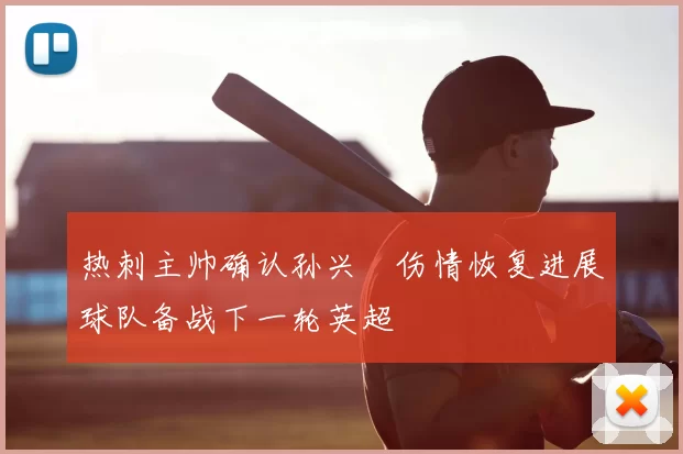 热刺主帅确认孙兴慜伤情恢复进展球队备战下一轮英超