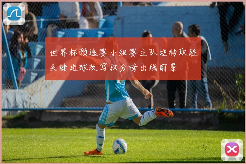 世界杯预选赛小组赛主队逆转取胜关键进球改写积分榜出线前景