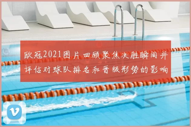 欧冠2021图片回顾聚焦决胜瞬间并评估对球队排名和晋级形势的影响