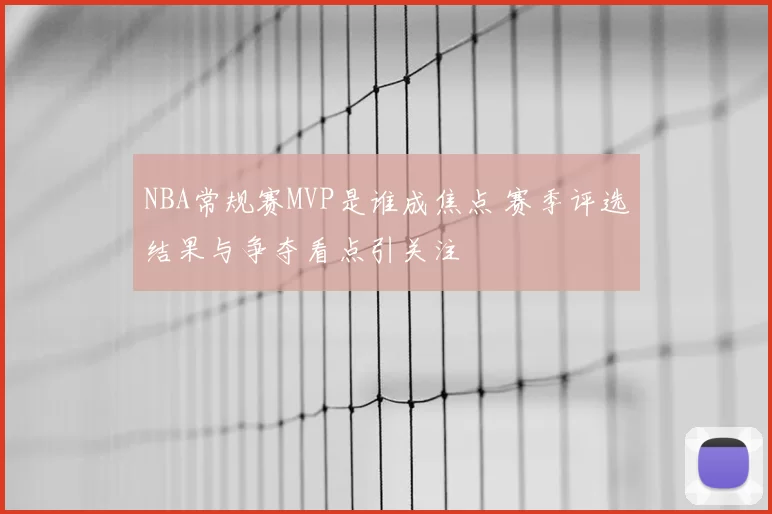 NBA常规赛MVP是谁成焦点 赛季评选结果与争夺看点引关注