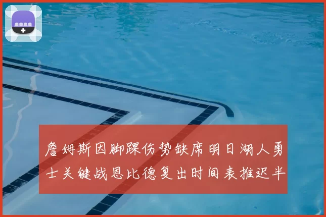 詹姆斯因脚踝伤势缺席明日湖人勇士关键战恩比德复出时间表推迟半月后将重新评估膝伤
