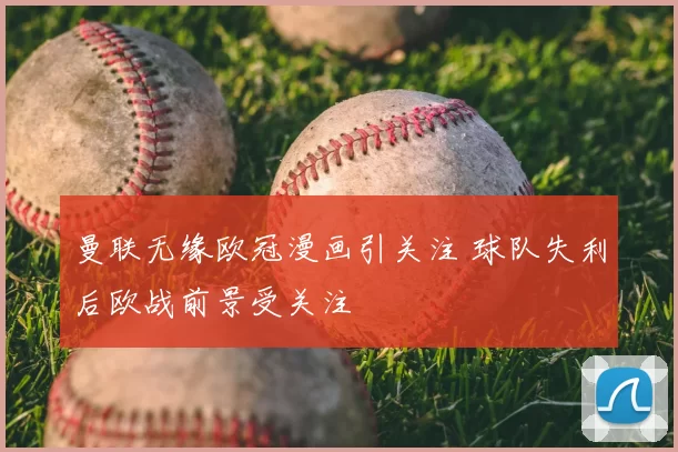 曼联无缘欧冠漫画引关注 球队失利后欧战前景受关注