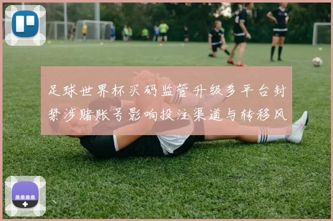 足球世界杯买码监管升级多平台封禁涉赌账号影响投注渠道与转移风险
