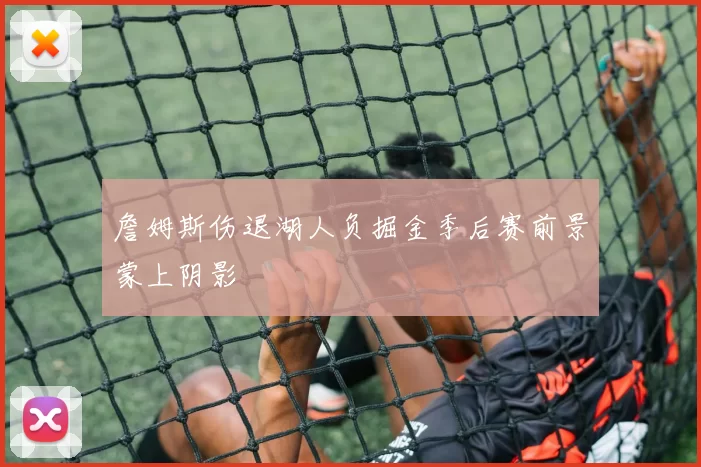 詹姆斯伤退湖人负掘金季后赛前景蒙上阴影