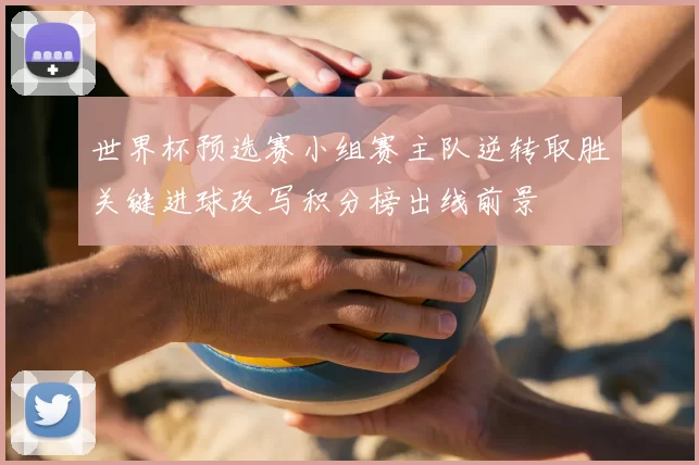 世界杯预选赛小组赛主队逆转取胜关键进球改写积分榜出线前景