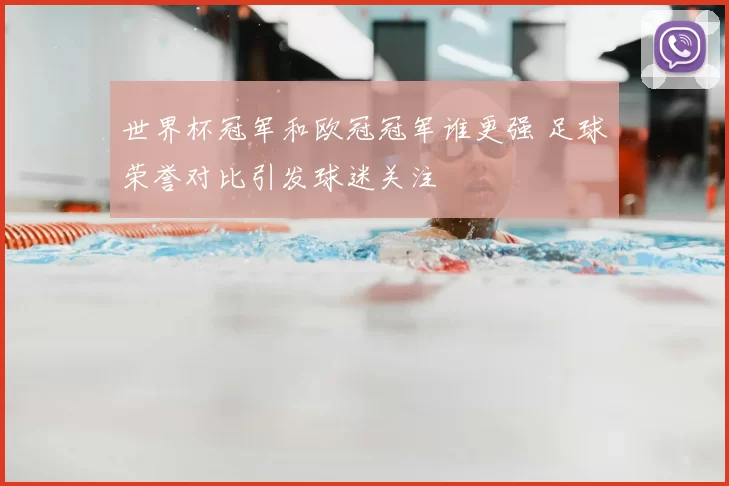 世界杯冠军和欧冠冠军谁更强 足球荣誉对比引发球迷关注