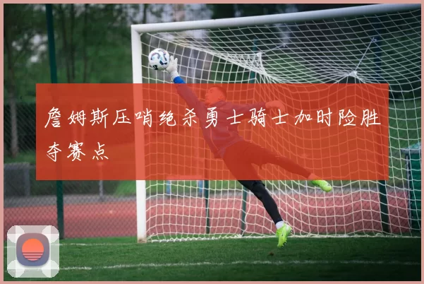 詹姆斯压哨绝杀勇士骑士加时险胜夺赛点