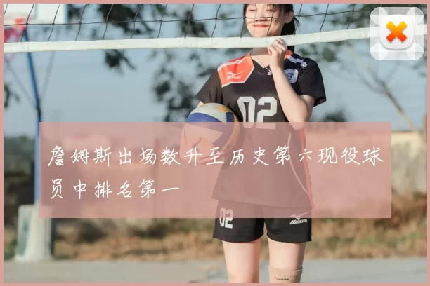 詹姆斯出场数升至历史第六现役球员中排名第一