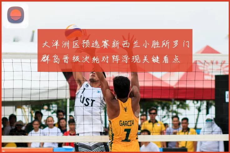 大洋洲区预选赛新西兰小胜所罗门群岛晋级次轮对阵浮现关键看点