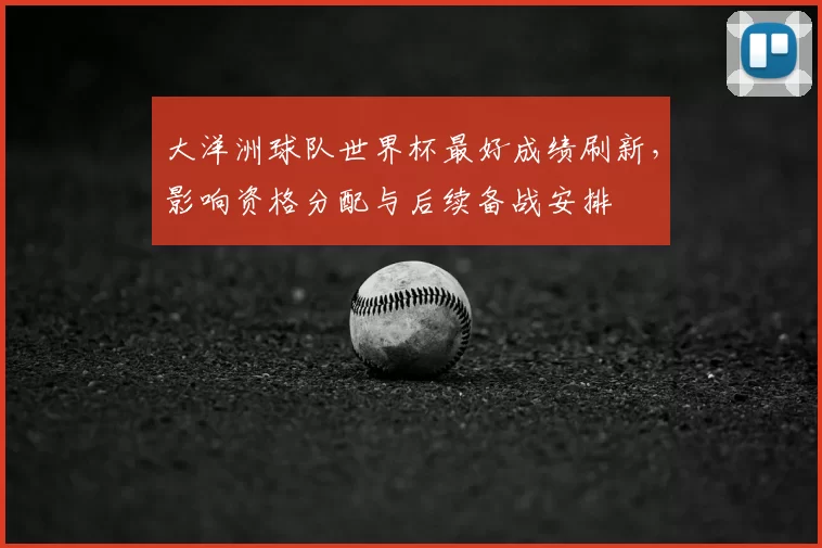 大洋洲球队世界杯最好成绩刷新，影响资格分配与后续备战安排