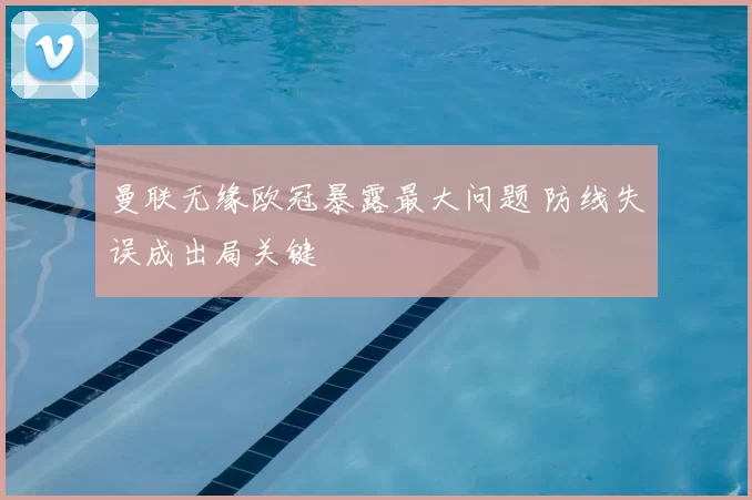 曼联无缘欧冠暴露最大问题 防线失误成出局关键