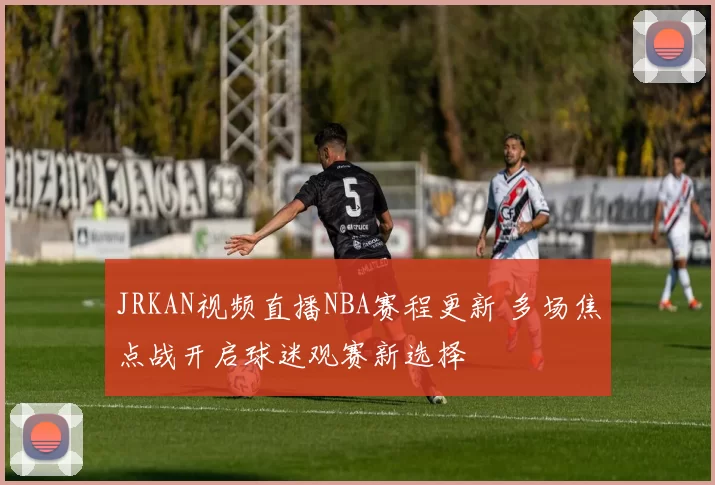 JRKAN视频直播NBA赛程更新 多场焦点战开启球迷观赛新选择