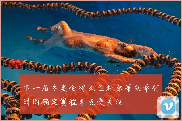 下一届冬奥会将米兰科尔蒂纳举行时间确定赛程看点受关注