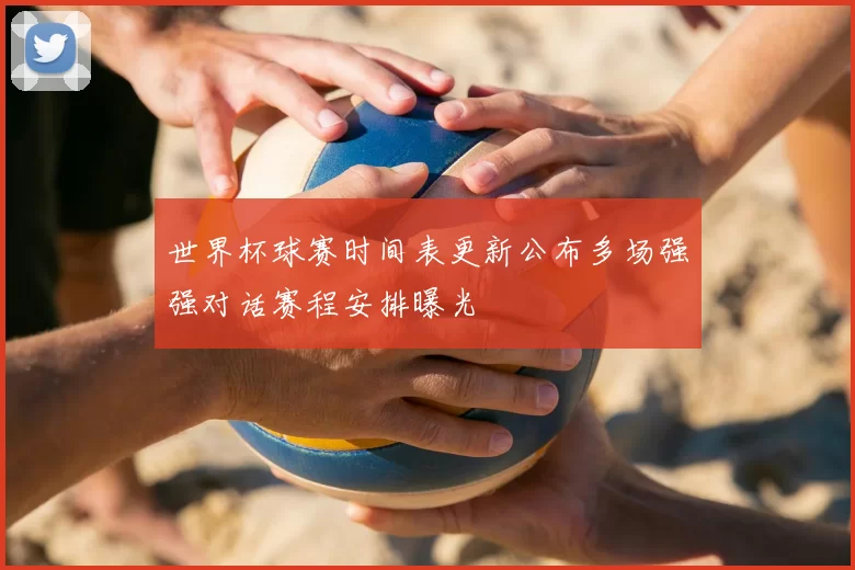 世界杯球赛时间表更新公布多场强强对话赛程安排曝光