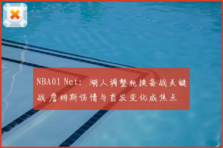 NBA01 Net：湖人调整轮换备战关键战 詹姆斯伤情与首发变化成焦点