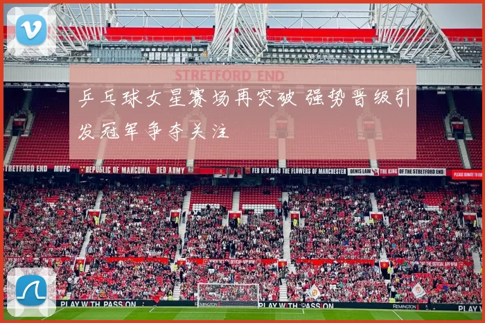 乒乓球女星赛场再突破 强势晋级引发冠军争夺关注