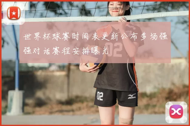 世界杯球赛时间表更新公布多场强强对话赛程安排曝光