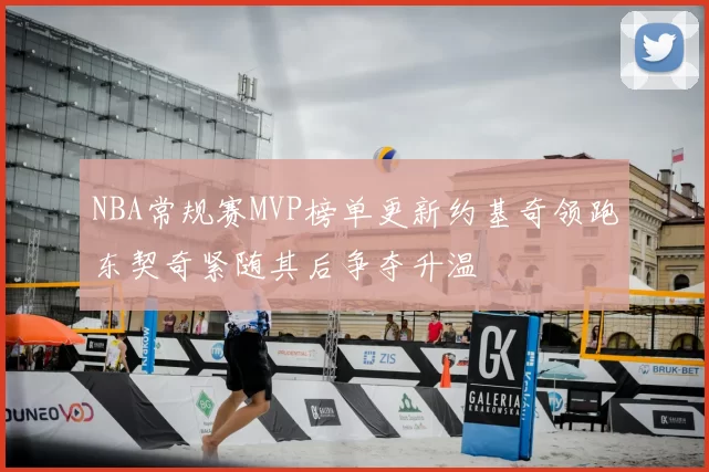 NBA常规赛MVP榜单更新约基奇领跑东契奇紧随其后争夺升温