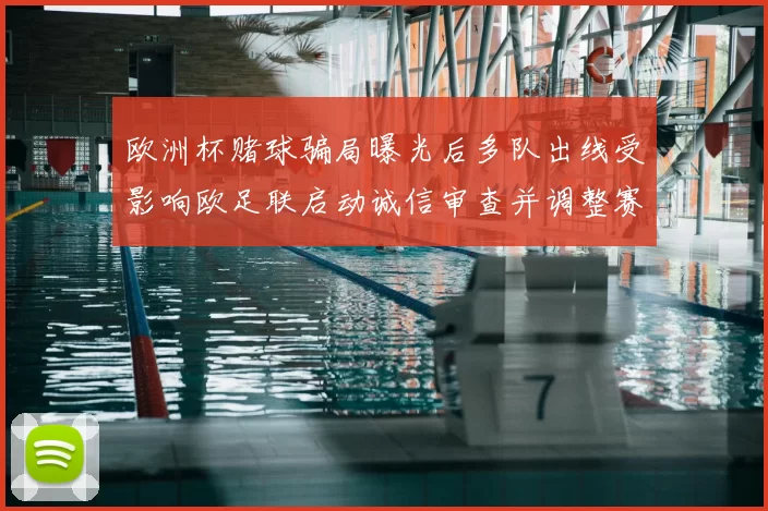 欧洲杯赌球骗局曝光后多队出线受影响欧足联启动诚信审查并调整赛程