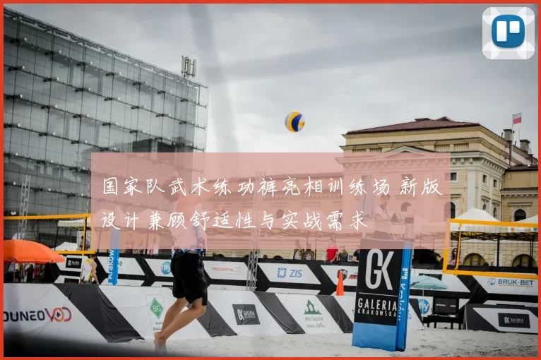 国家队武术练功裤亮相训练场 新版设计兼顾舒适性与实战需求