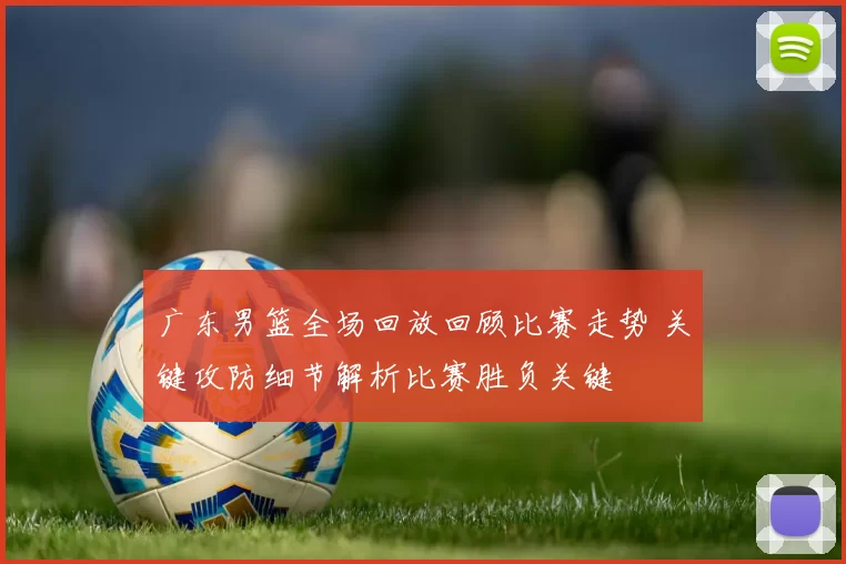 广东男篮全场回放回顾比赛走势 关键攻防细节解析比赛胜负关键