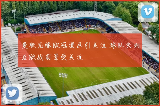 曼联无缘欧冠漫画引关注 球队失利后欧战前景受关注