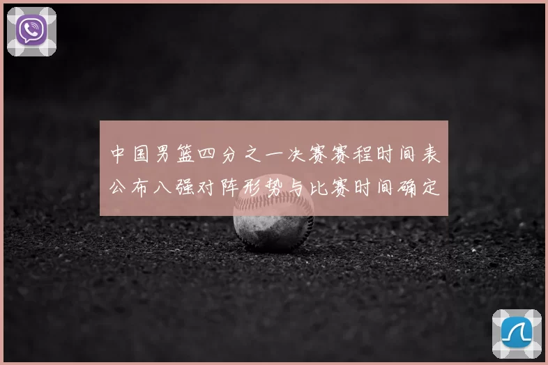 中国男篮四分之一决赛赛程时间表公布八强对阵形势与比赛时间确定