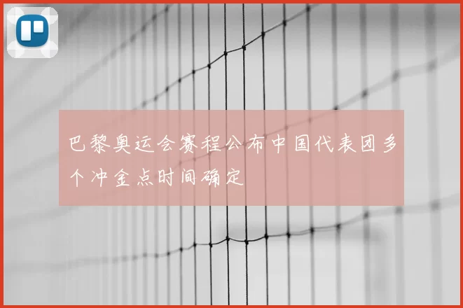 巴黎奥运会赛程公布中国代表团多个冲金点时间确定
