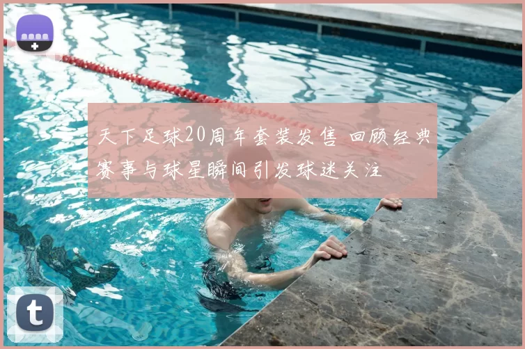 天下足球20周年套装发售 回顾经典赛事与球星瞬间引发球迷关注