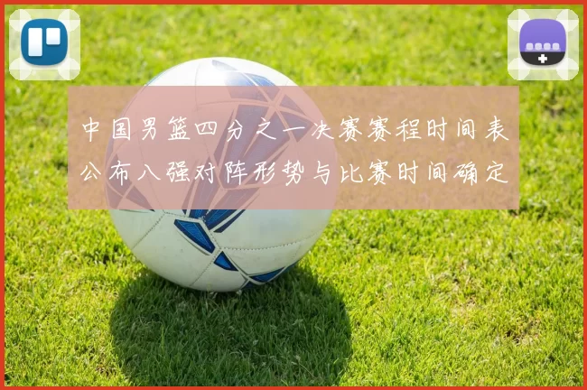 中国男篮四分之一决赛赛程时间表公布八强对阵形势与比赛时间确定