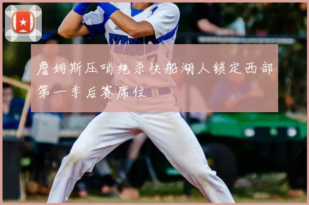 詹姆斯压哨绝杀快船湖人锁定西部第一季后赛席位