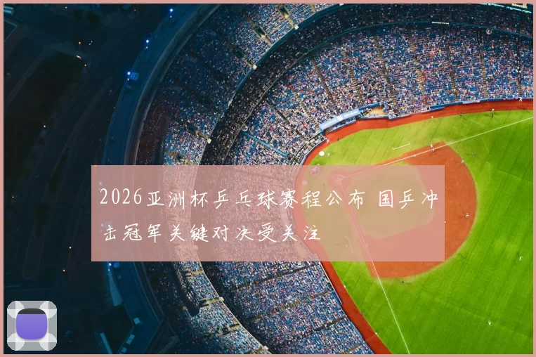 2026亚洲杯乒乓球赛程公布 国乒冲击冠军关键对决受关注