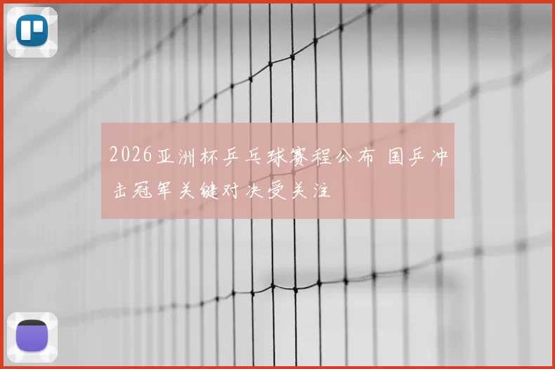 2026亚洲杯乒乓球赛程公布 国乒冲击冠军关键对决受关注