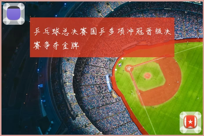 乒乓球总决赛国乒多项冲冠晋级决赛争夺金牌