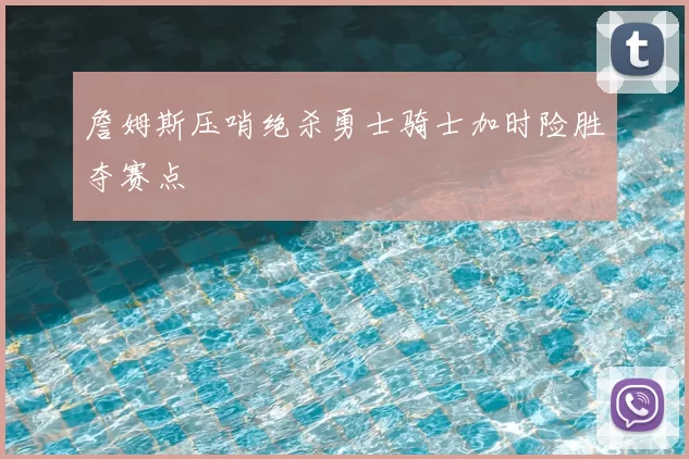 詹姆斯压哨绝杀勇士骑士加时险胜夺赛点