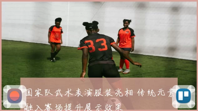 国家队武术表演服装亮相 传统元素融入赛场提升展示效果