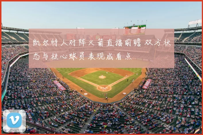 凯尔特人对阵火箭直播前瞻 双方状态与核心球员表现成看点