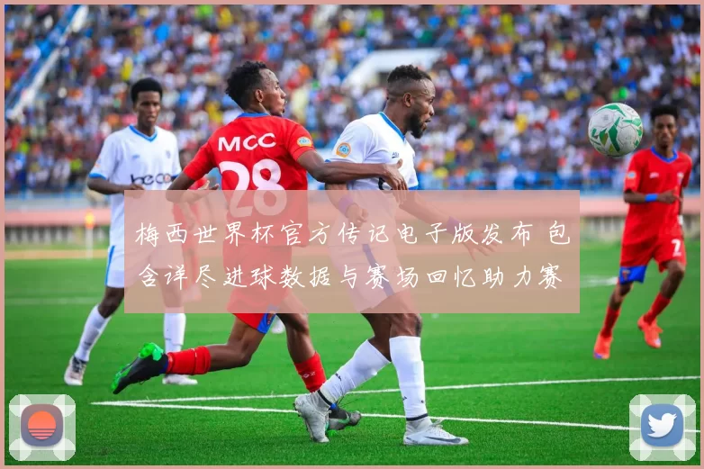 梅西世界杯官方传记电子版发布 包含详尽进球数据与赛场回忆助力赛后解读