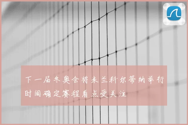 下一届冬奥会将米兰科尔蒂纳举行时间确定赛程看点受关注