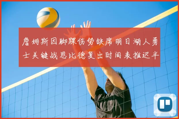 詹姆斯因脚踝伤势缺席明日湖人勇士关键战恩比德复出时间表推迟半月后将重新评估膝伤